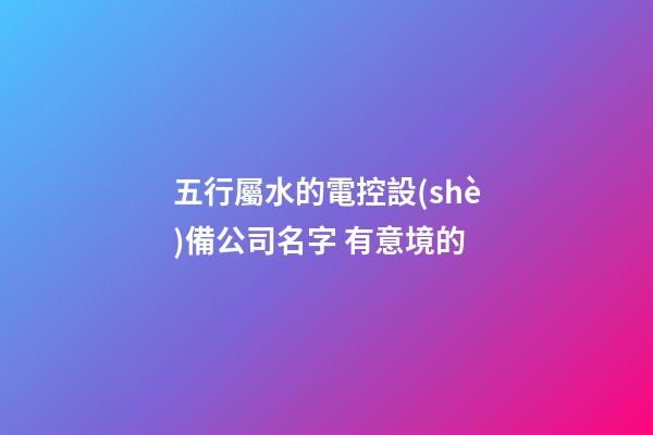 五行屬水的電控設(shè)備公司名字 有意境的-第1張-公司起名-玄機(jī)派